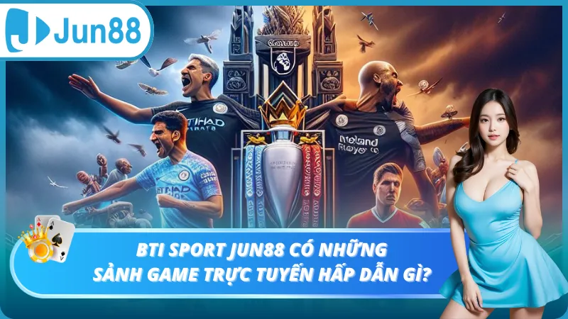 Bti Sport Jun88 có những sảnh game trực tuyến hấp dẫn gì?