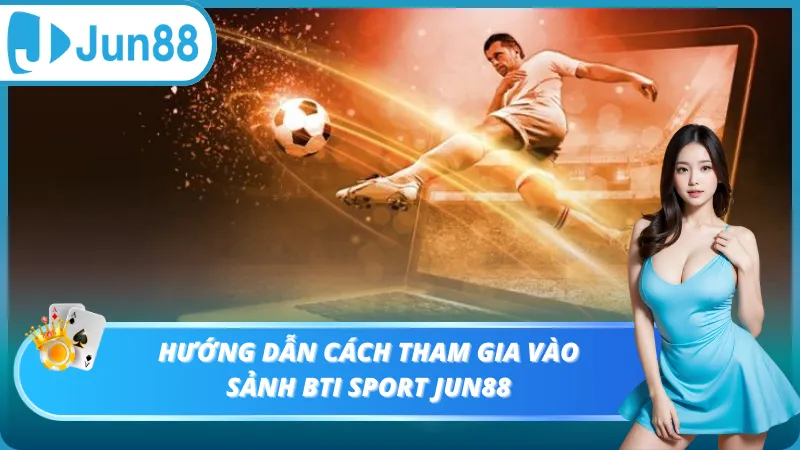 Hướng dẫn cách tham gia vào sảnh Bti Sport Jun88