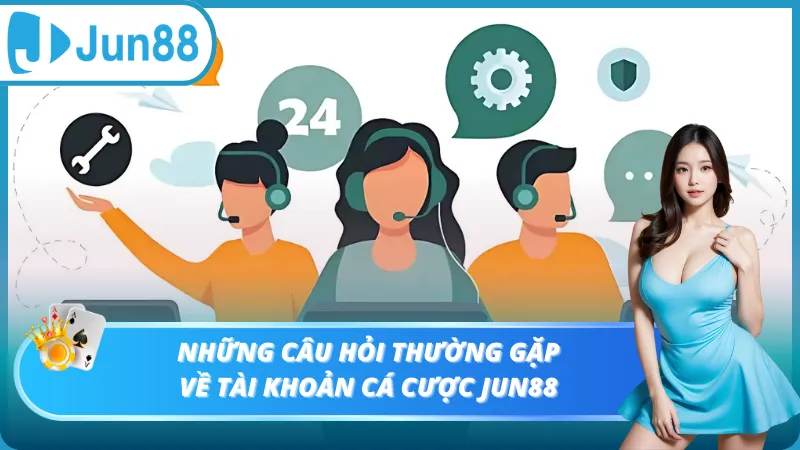Những câu hỏi thường gặp về tài khoản cá cược Jun88
