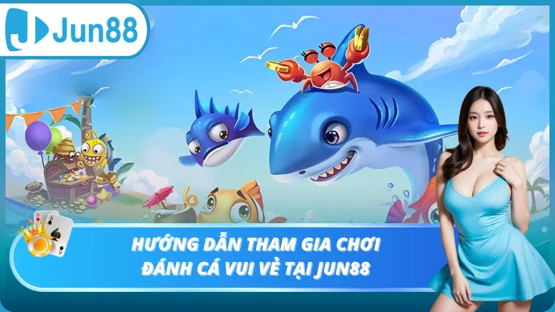 Hướng dẫn tham gia chơi đánh cá vui vẻ tại Jun88