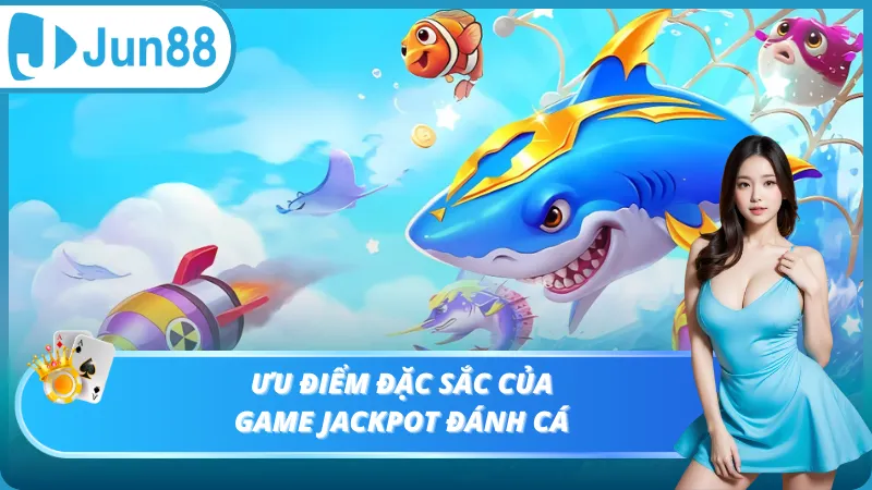 Ưu điểm đặc sắc của game jackpot đánh cá
