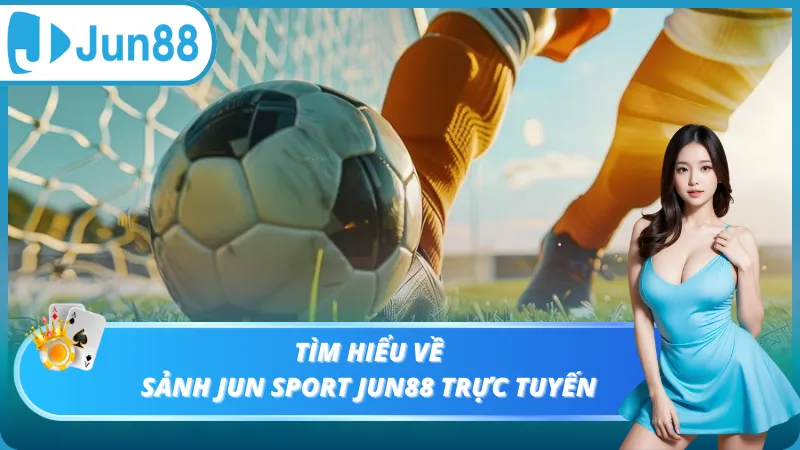 Tìm hiểu về sảnh Jun Sport Jun88 trực tuyến