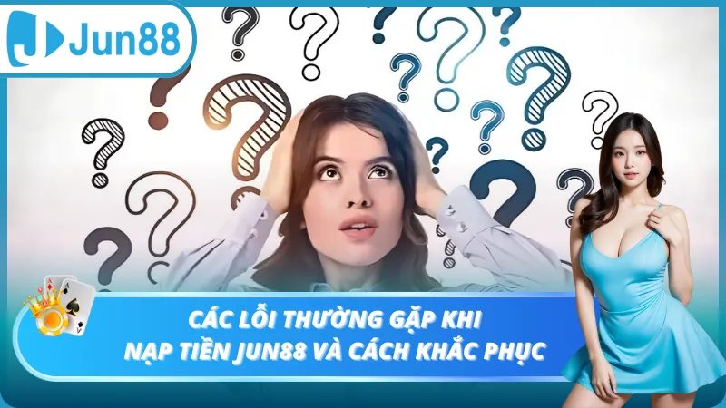 Các lỗi thường gặp khi nạp tiền Jun88 và cách khắc phục