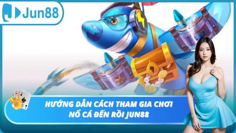 Hướng dẫn cách tham gia chơi nổ cá đến rồi Jun88