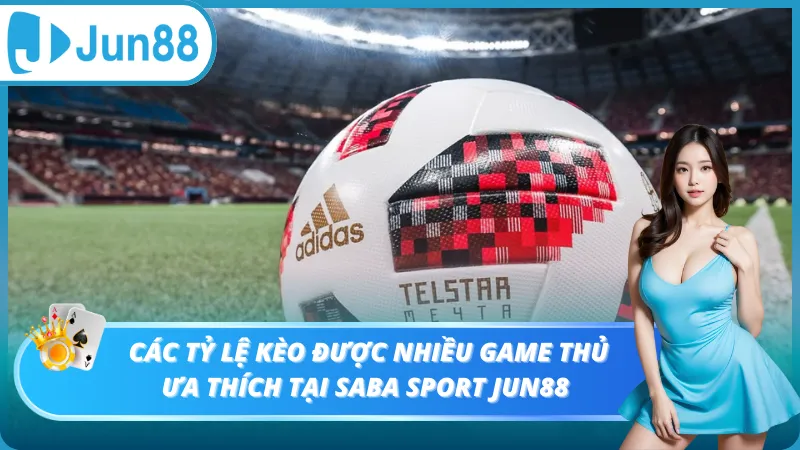 Các tỷ lệ kèo được nhiều game thủ ưa thích tại Saba Sport Jun88