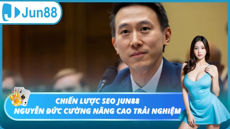 Chiến Lược Seo Jun88 – Nguyễn Đức Cường Nâng Cao Trải Nghiệm